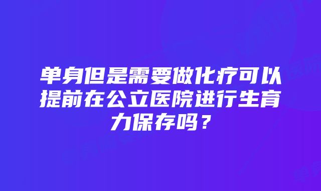 单身但是需要做化疗可以提前在公立医院进行生育力保存吗？