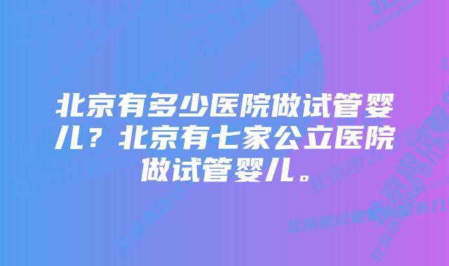 北京有多少医院做试管婴儿？北京有七家公立医院做试管婴儿。