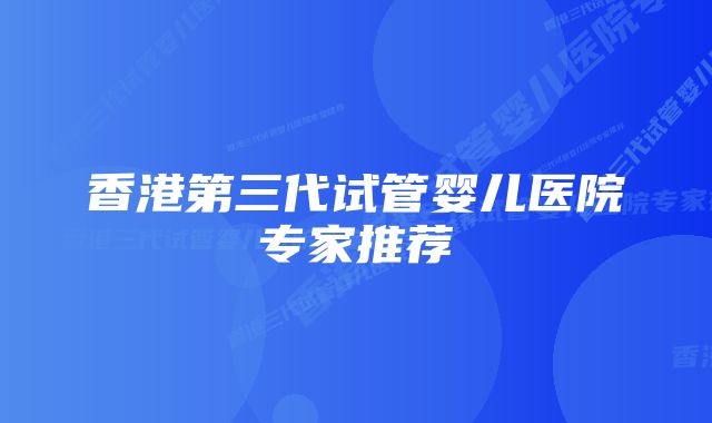 香港第三代试管婴儿医院专家推荐