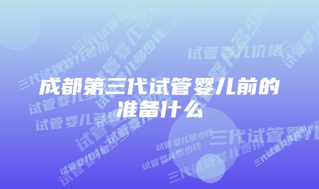 成都第三代试管婴儿前的准备什么