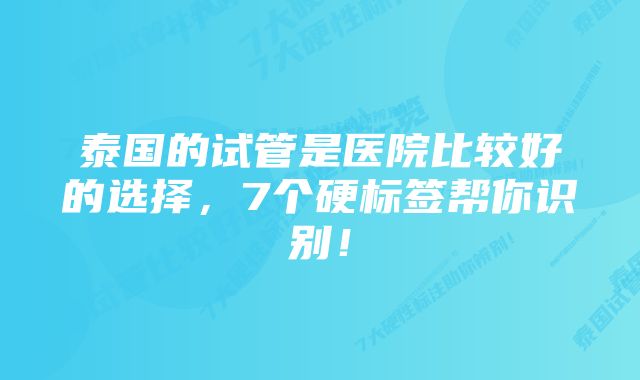 泰国的试管是医院比较好的选择，7个硬标签帮你识别！