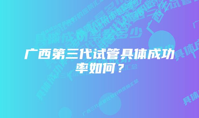 广西第三代试管具体成功率如何？