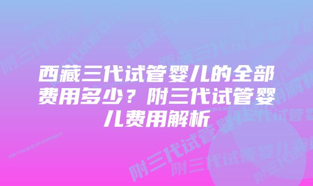 西藏三代试管婴儿的全部费用多少？附三代试管婴儿费用解析