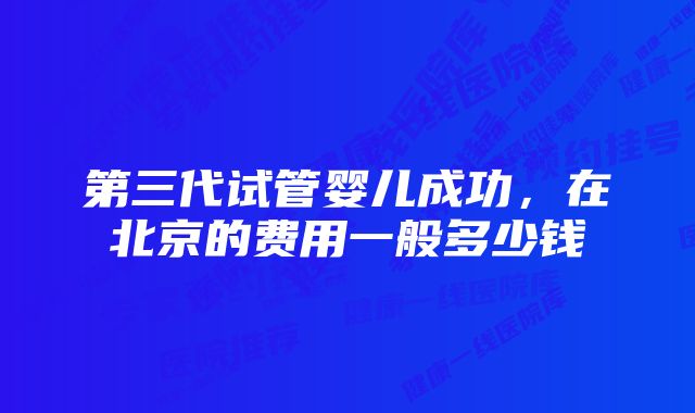 第三代试管婴儿成功，在北京的费用一般多少钱