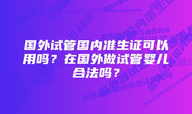 国外试管国内准生证可以用吗？在国外做试管婴儿合法吗？