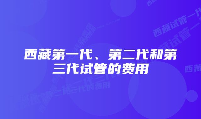 西藏第一代、第二代和第三代试管的费用