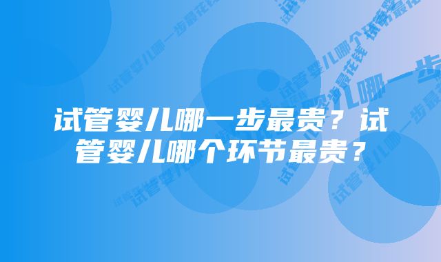 试管婴儿哪一步最贵？试管婴儿哪个环节最贵？