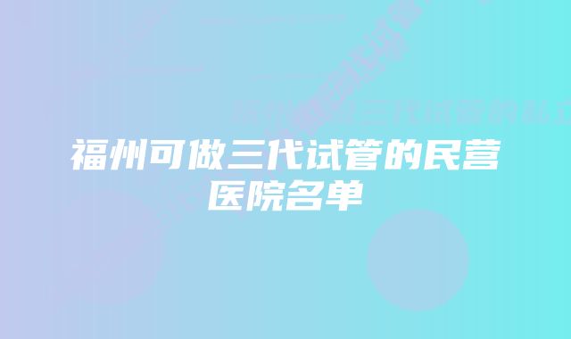 福州可做三代试管的民营医院名单