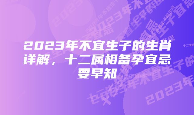 2023年不宜生子的生肖详解，十二属相备孕宜忌要早知