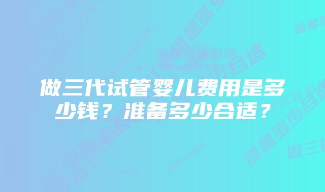 做三代试管婴儿费用是多少钱？准备多少合适？