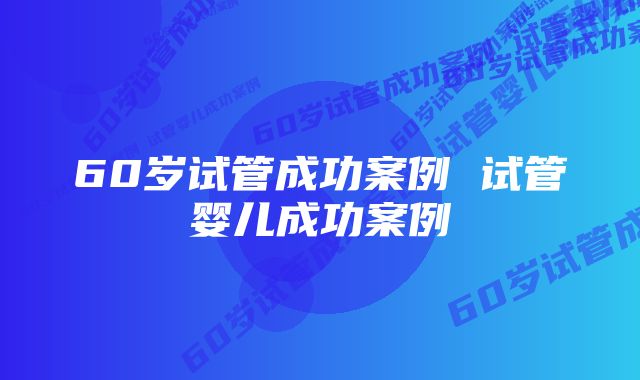 60岁试管成功案例 试管婴儿成功案例