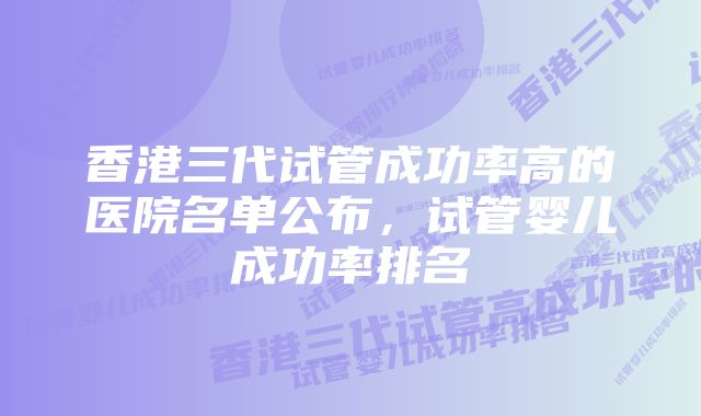 香港三代试管成功率高的医院名单公布，试管婴儿成功率排名