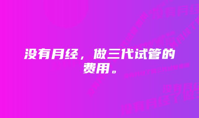 没有月经，做三代试管的费用。