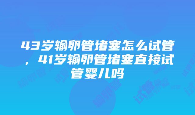 43岁输卵管堵塞怎么试管，41岁输卵管堵塞直接试管婴儿吗