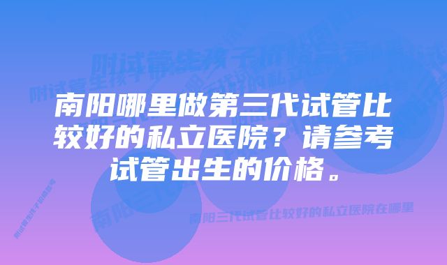 南阳哪里做第三代试管比较好的私立医院？请参考试管出生的价格。