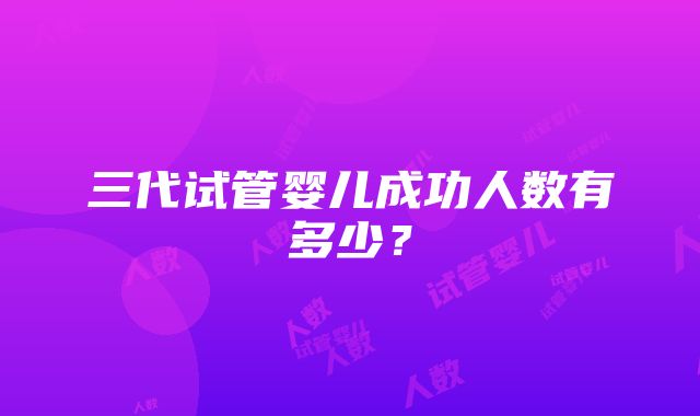 三代试管婴儿成功人数有多少？