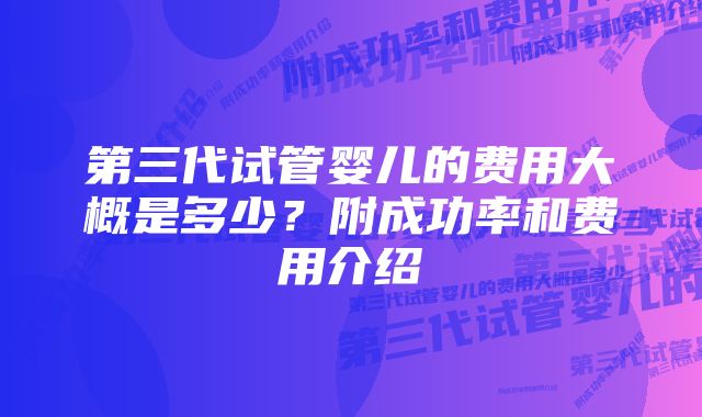 第三代试管婴儿的费用大概是多少？附成功率和费用介绍