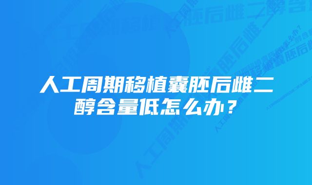 人工周期移植囊胚后雌二醇含量低怎么办？