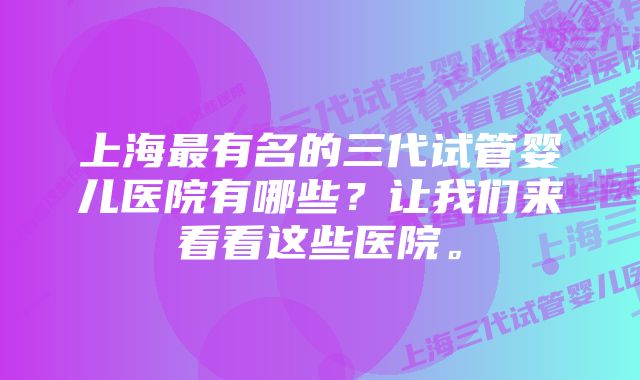 上海最有名的三代试管婴儿医院有哪些？让我们来看看这些医院。