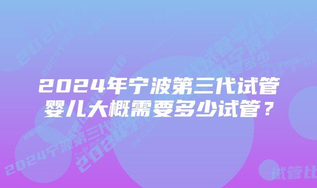 2024年宁波第三代试管婴儿大概需要多少试管？