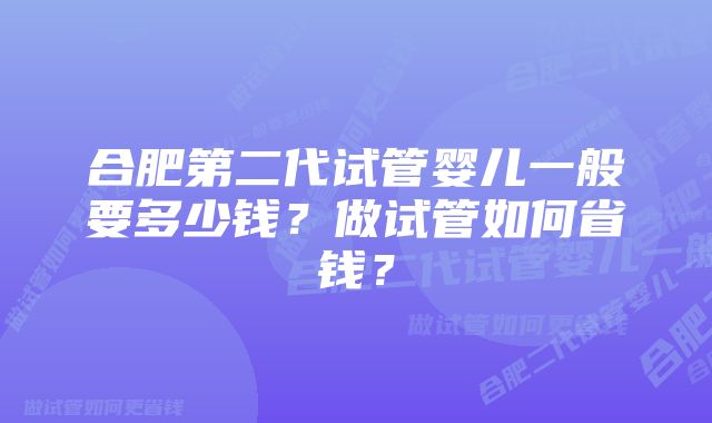 合肥第二代试管婴儿一般要多少钱？做试管如何省钱？