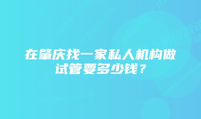 在肇庆找一家私人机构做试管要多少钱？