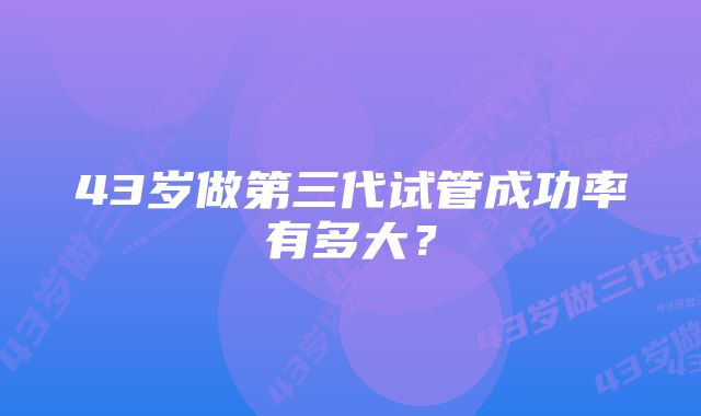 43岁做第三代试管成功率有多大？