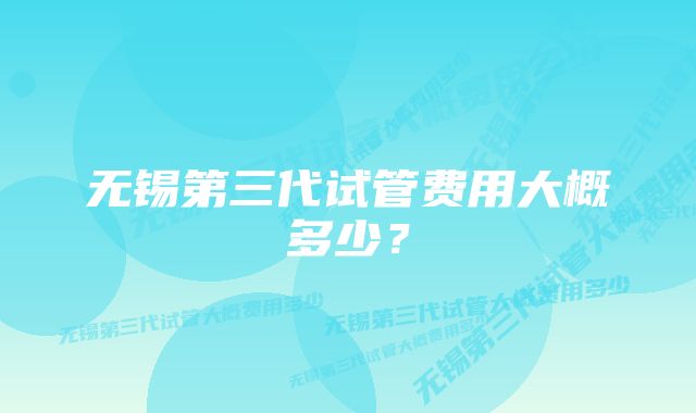 无锡第三代试管费用大概多少？