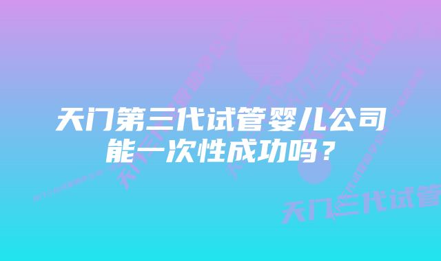 天门第三代试管婴儿公司能一次性成功吗？