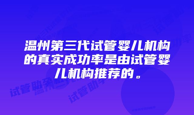 温州第三代试管婴儿机构的真实成功率是由试管婴儿机构推荐的。