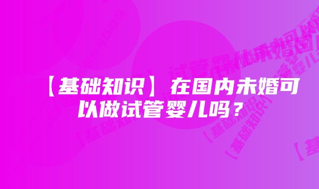 【基础知识】在国内未婚可以做试管婴儿吗？