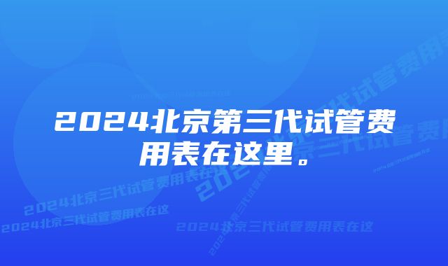 2024北京第三代试管费用表在这里。