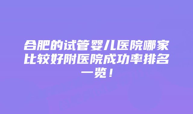 合肥的试管婴儿医院哪家比较好附医院成功率排名一览！