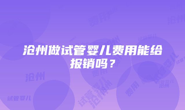 沧州做试管婴儿费用能给报销吗？