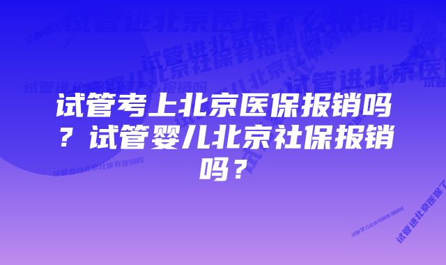 试管考上北京医保报销吗？试管婴儿北京社保报销吗？