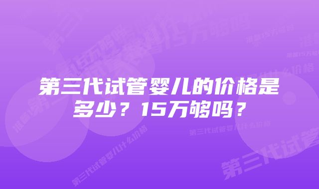 第三代试管婴儿的价格是多少？15万够吗？