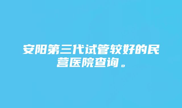 安阳第三代试管较好的民营医院查询。