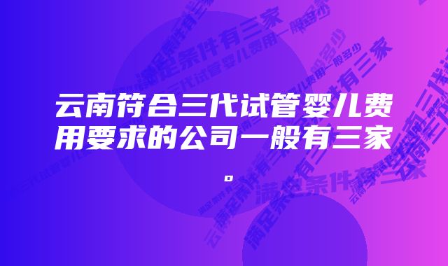 云南符合三代试管婴儿费用要求的公司一般有三家。