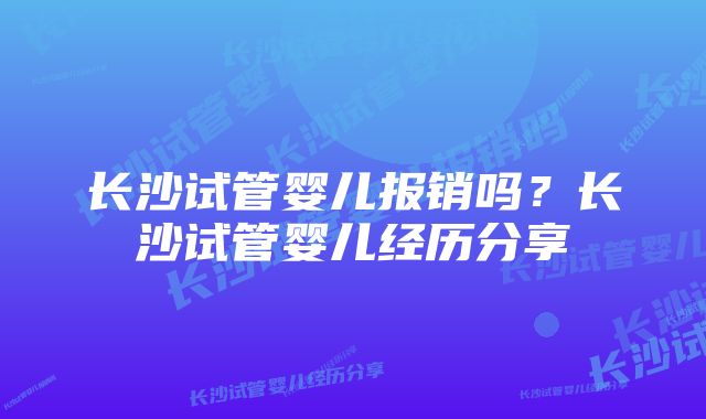 长沙试管婴儿报销吗？长沙试管婴儿经历分享