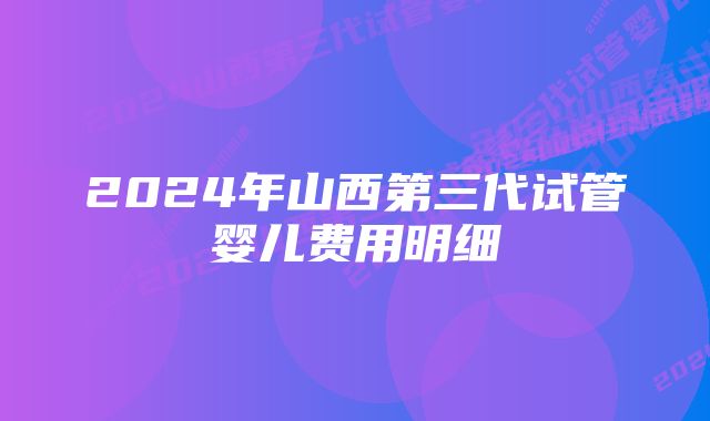 2024年山西第三代试管婴儿费用明细