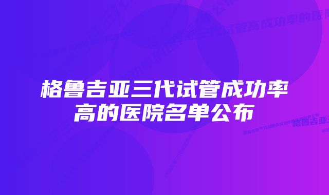 格鲁吉亚三代试管成功率高的医院名单公布