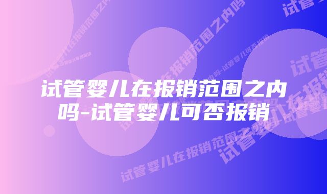 试管婴儿在报销范围之内吗-试管婴儿可否报销