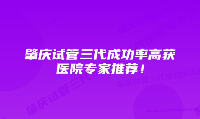 肇庆试管三代成功率高获医院专家推荐！