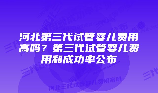 河北第三代试管婴儿费用高吗？第三代试管婴儿费用和成功率公布