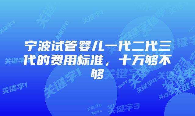 宁波试管婴儿一代二代三代的费用标准，十万够不够