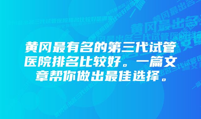 黄冈最有名的第三代试管医院排名比较好。一篇文章帮你做出最佳选择。