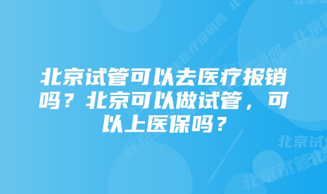 北京试管可以去医疗报销吗？北京可以做试管，可以上医保吗？