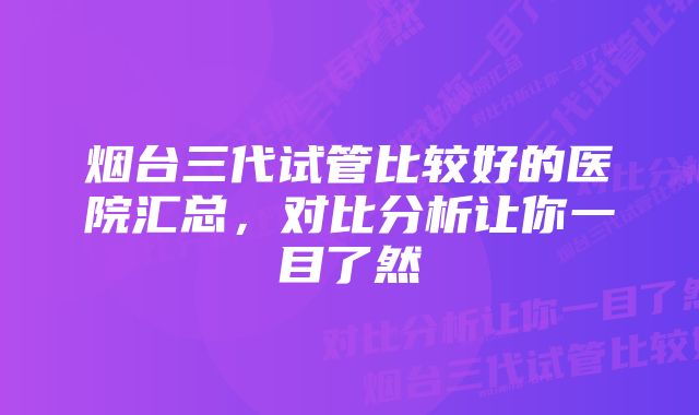 烟台三代试管比较好的医院汇总，对比分析让你一目了然