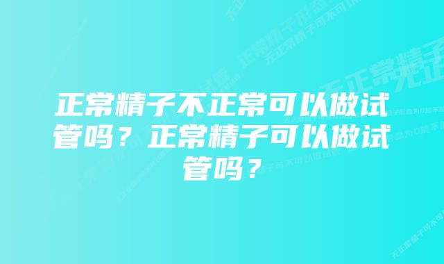 正常精子不正常可以做试管吗？正常精子可以做试管吗？