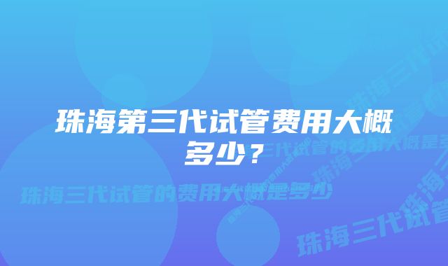 珠海第三代试管费用大概多少？